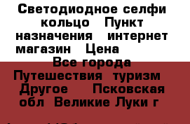 Светодиодное селфи кольцо › Пункт назначения ­ интернет магазин › Цена ­ 1 490 - Все города Путешествия, туризм » Другое   . Псковская обл.,Великие Луки г.